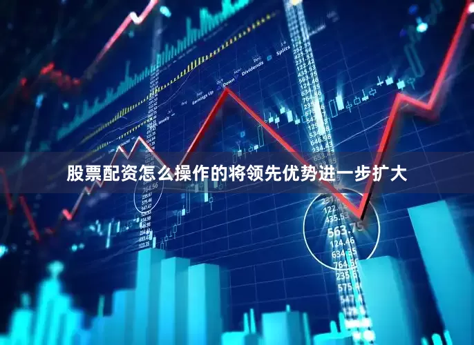 股票配资怎么操作的将领先优势进一步扩大