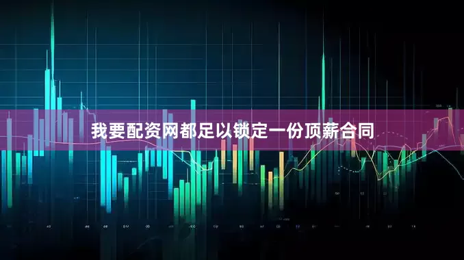 我要配资网都足以锁定一份顶薪合同