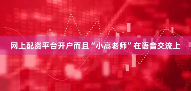 网上配资平台开户而且“小高老师”在语音交流上