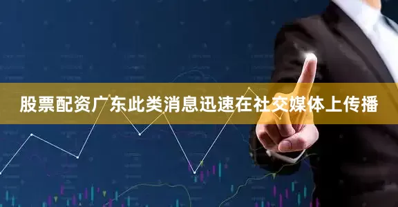 股票配资广东此类消息迅速在社交媒体上传播