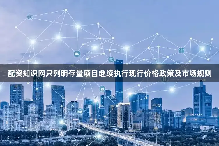 配资知识网只列明存量项目继续执行现行价格政策及市场规则