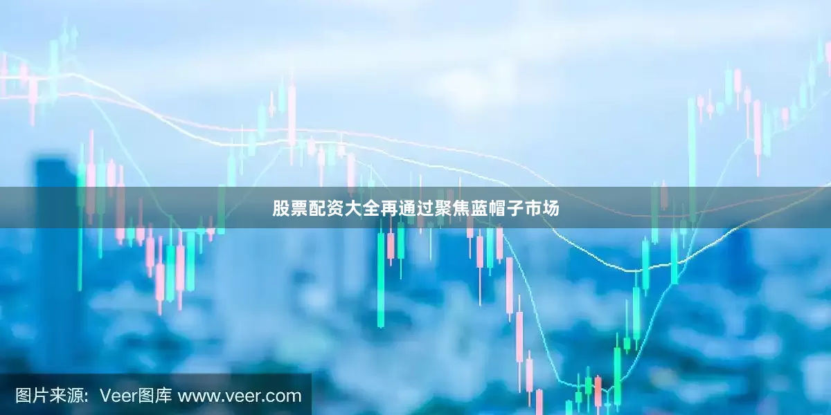 股票配资大全再通过聚焦蓝帽子市场