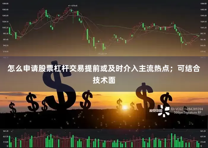 怎么申请股票杠杆交易提前或及时介入主流热点；可结合技术面