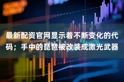 最新配资官网显示着不断变化的代码；手中的琵琶被改装成激光武器