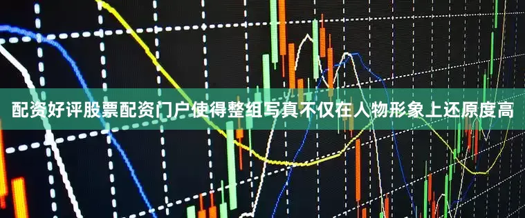 配资好评股票配资门户使得整组写真不仅在人物形象上还原度高