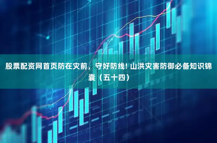 股票配资网首页防在灾前，守好防线! 山洪灾害防御必备知识锦囊（五十四）