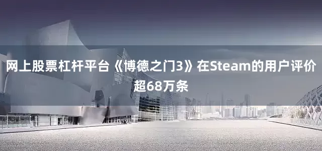 网上股票杠杆平台《博德之门3》在Steam的用户评价超68万条