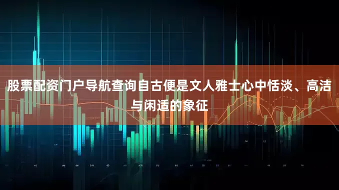 股票配资门户导航查询自古便是文人雅士心中恬淡、高洁与闲适的象征