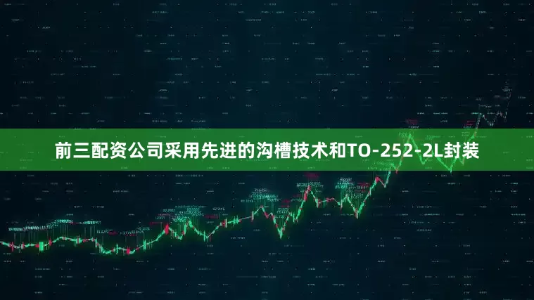 前三配资公司采用先进的沟槽技术和TO-252-2L封装
