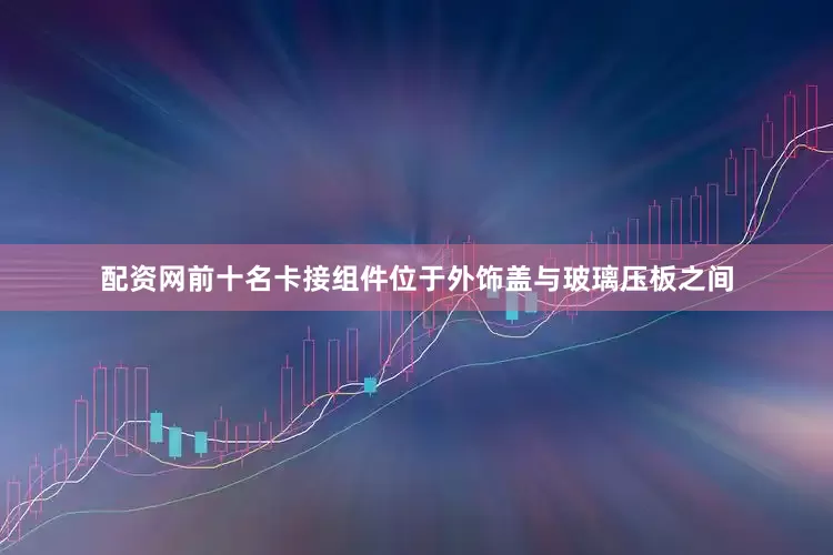 配资网前十名卡接组件位于外饰盖与玻璃压板之间