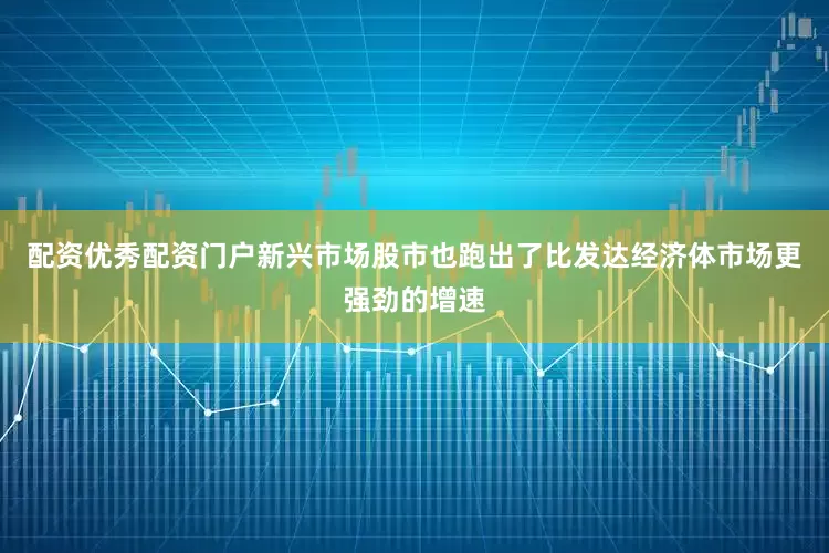 配资优秀配资门户新兴市场股市也跑出了比发达经济体市场更强劲的增速