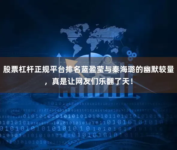 股票杠杆正规平台排名蓝盈莹与秦海璐的幽默较量，真是让网友们乐翻了天！