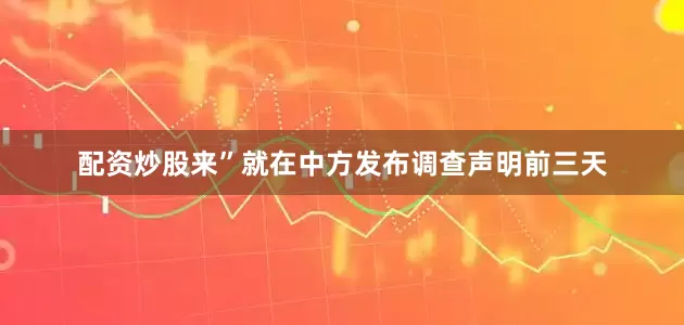 配资炒股来”就在中方发布调查声明前三天