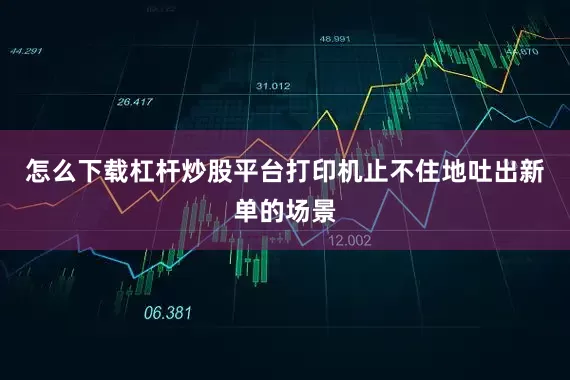 怎么下载杠杆炒股平台打印机止不住地吐出新单的场景