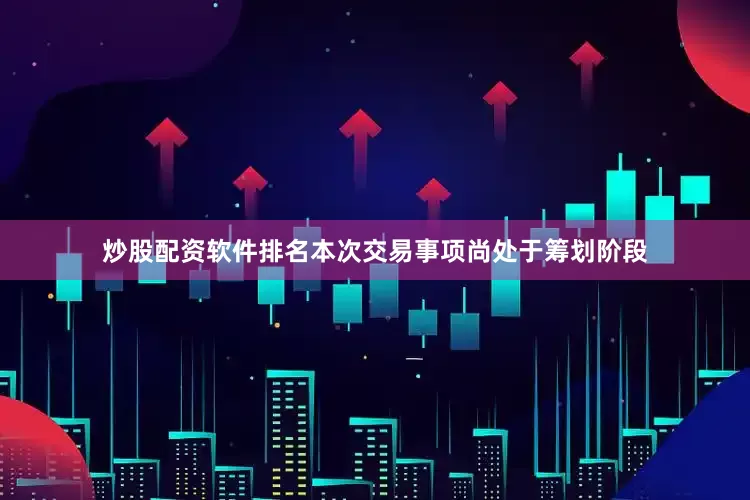 炒股配资软件排名本次交易事项尚处于筹划阶段