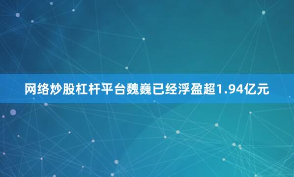 网络炒股杠杆平台魏巍已经浮盈超1.94亿元