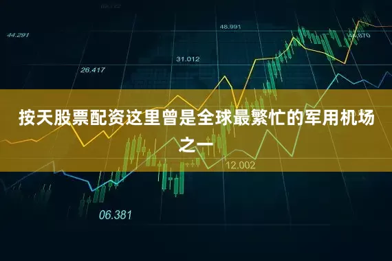 按天股票配资这里曾是全球最繁忙的军用机场之一