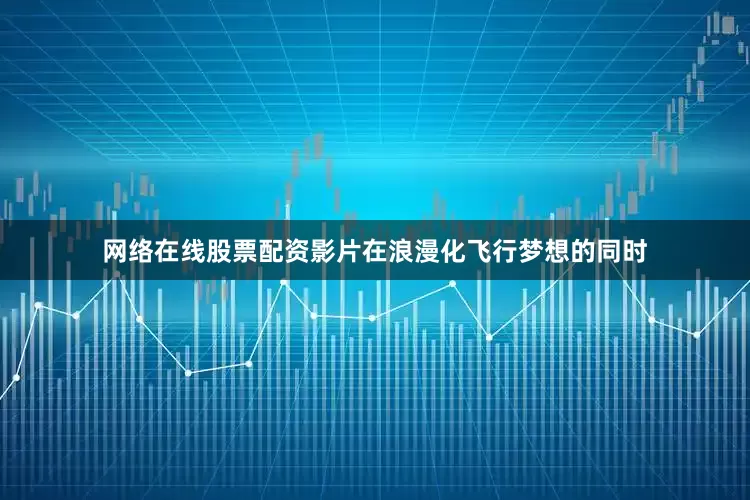 网络在线股票配资影片在浪漫化飞行梦想的同时