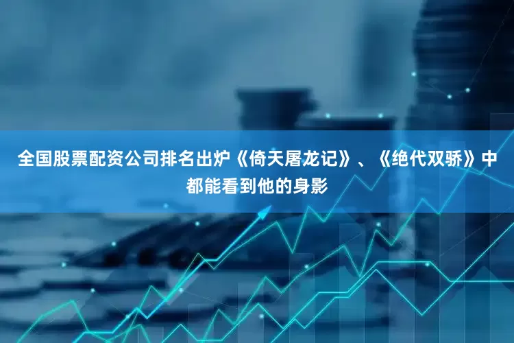 全国股票配资公司排名出炉《倚天屠龙记》、《绝代双骄》中都能看到他的身影