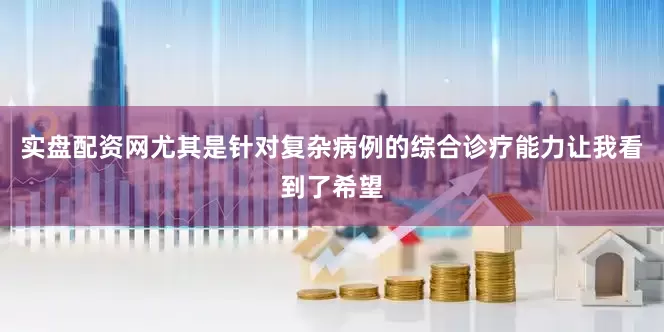 实盘配资网尤其是针对复杂病例的综合诊疗能力让我看到了希望