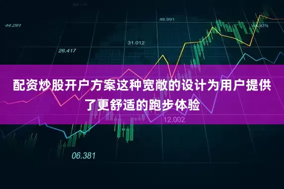 配资炒股开户方案这种宽敞的设计为用户提供了更舒适的跑步体验