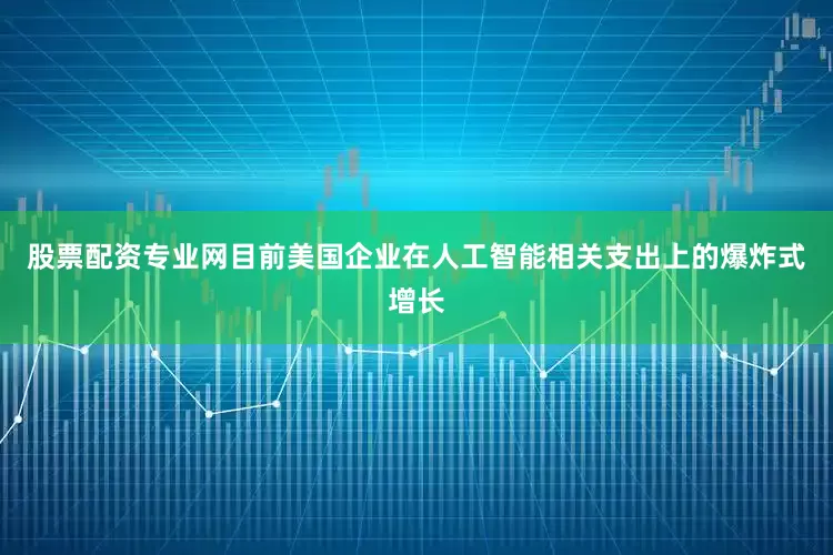 股票配资专业网目前美国企业在人工智能相关支出上的爆炸式增长