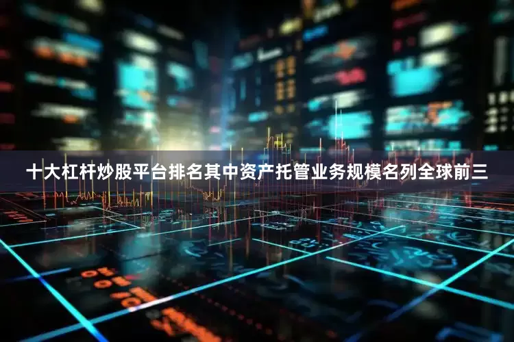 十大杠杆炒股平台排名其中资产托管业务规模名列全球前三